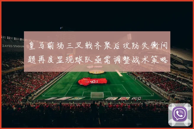 皇马前场三叉戟齐聚后攻防失衡问题再度显现球队亟需调整战术策略