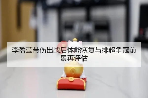 李盈莹带伤出战后体能恢复与排超争冠前景再评估