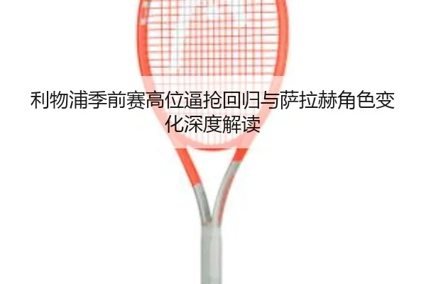 利物浦季前赛高位逼抢回归与萨拉赫角色变化深度解读