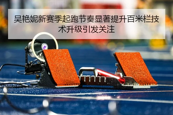 吴艳妮新赛季起跑节奏显著提升百米栏技术升级引发关注